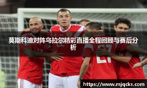 莫斯科迪对阵乌拉尔精彩直播全程回顾与赛后分析